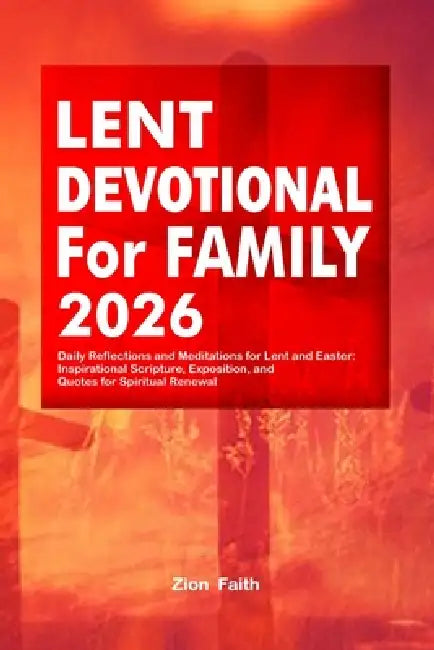 Lent Devotional for Family 2026: Daily Reflections and Meditations for Lent and Easter: Inspirational Scripture, Exposition, and Quotes for Spiritual by Zion Faith