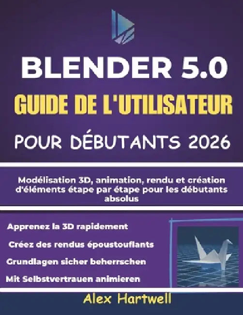 Blender 5.0 Guide de l'Utilisateur Pour Débutants 2026: Modélisation 3D, animation, rendu et création d'éléments étape par étape pour les débutants ab by Alex Hartwell