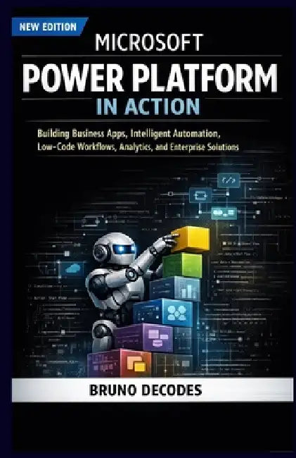 Microsoft Power Platform in Action: Building Business Apps, Intelligent Automation, Low-Code Workflows, Analytics, and Enterprise Solutions by Bruno Decodes