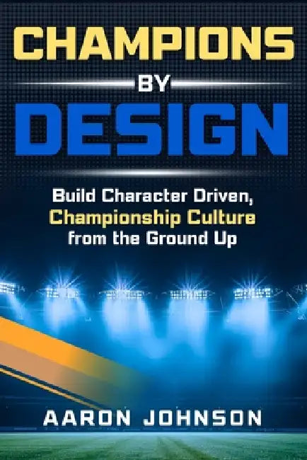 Champions By Design: Building Character Driven, Championship Level Culture From The Ground Up by Aaron Johnson