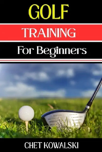 Golf Training for Beginners: Essential Techniques, Drills, and Tips to Master Golf Basics and Improve Your Game by Chet Kowalski