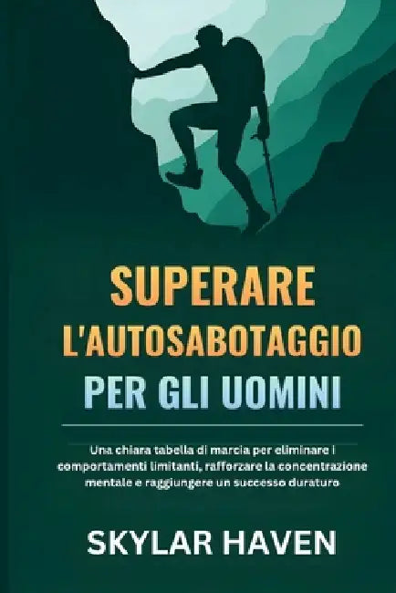 Superare l'autosabotaggio per gli uomini: Una chiara tabella di marcia per eliminare i comportamenti limitanti, rafforzare la concentrazione mentale e by Skylar Haven