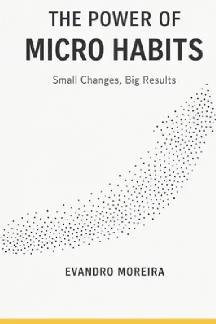 The Power of Micro Habits: How 5 Minutes a Day Can Transform Your Life by Evandro Moreira