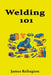 Welding 101: A Practical Beginner's Guide to Getting Hired by James Relington
