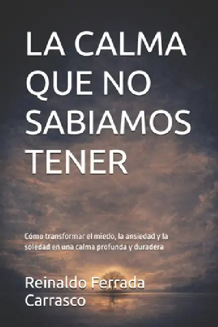 La Calma Que No Sabíamos Tener: Cómo transformar el miedo, la ansiedad y la soledad en una calma profunda y duradera by Reinaldo Ferrada Carrasco
