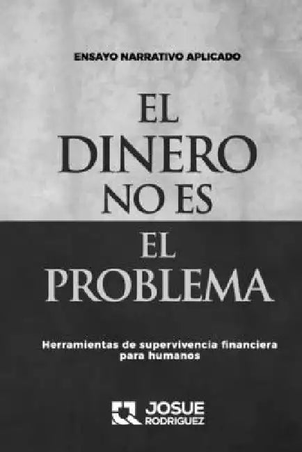 El Dinero No Es El Problema: Herramientas de supervivencia financiera para humanos by Josue Rodriguez
