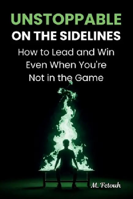 Unstoppable on the Sidelines: How to Lead and Win Even When You're Not in the Game by M. Fetouh