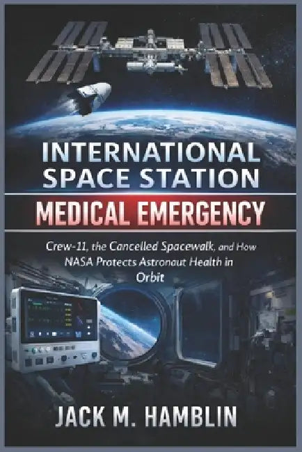 International Space Station Medical Emergency: Crew-11, the Cancelled Spacewalk, and How NASA Protects Astronaut Health in Orbit by Jack M. Hamblin