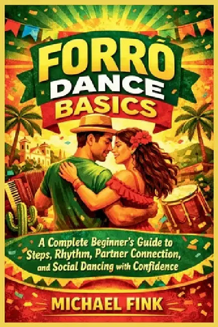 Forró Dance Basics: A Complete Beginner's Guide to Steps, Rhythm, Partner Connection, and Social Dancing with Confidence by Michael Fink