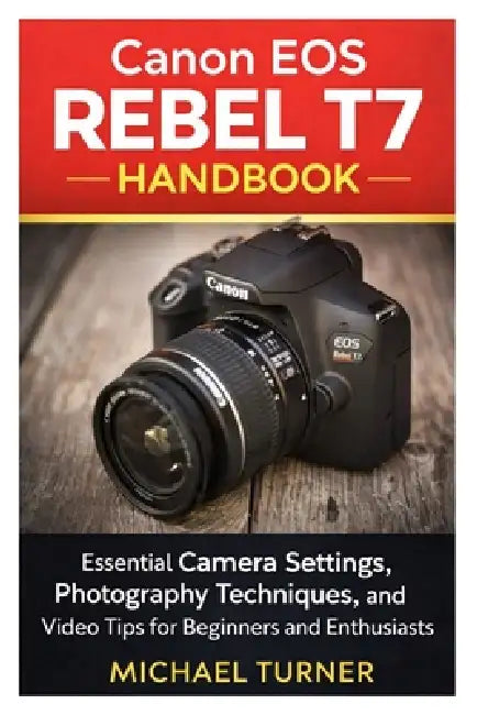 Canon EOS Rebel T7 Handbook: Essential Camera Settings, Photography Techniques, and Video Tips for Beginners and Enthusiasts by Michael Turner