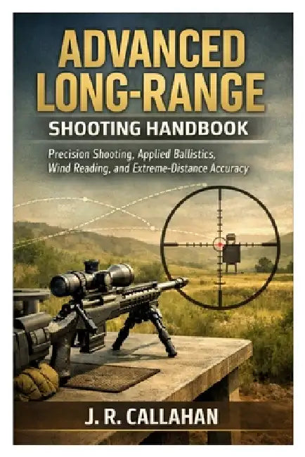 Advanced Long-Range Shooting Handbook: Precision Shooting, Applied Ballistics, Wind Reading, and Extreme-Distance Accuracy by J. R. Callahan