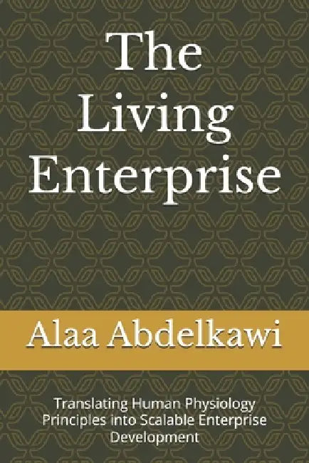 The Living Enterprise: Translating Human Physiology Principles into Scalable Enterprise Development by Alaa Abdelkawi
