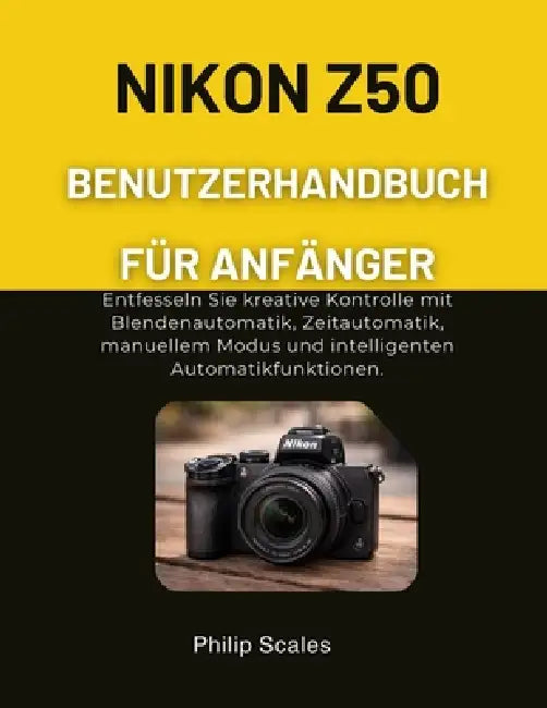 Nikon Z50 Benutzerhandbuch Für Anfänger: Entfesseln Sie kreative Kontrolle mit Blendenautomatik, Zeitautomatik, manuellem Modus und intelligenten Auto by Philip Scales