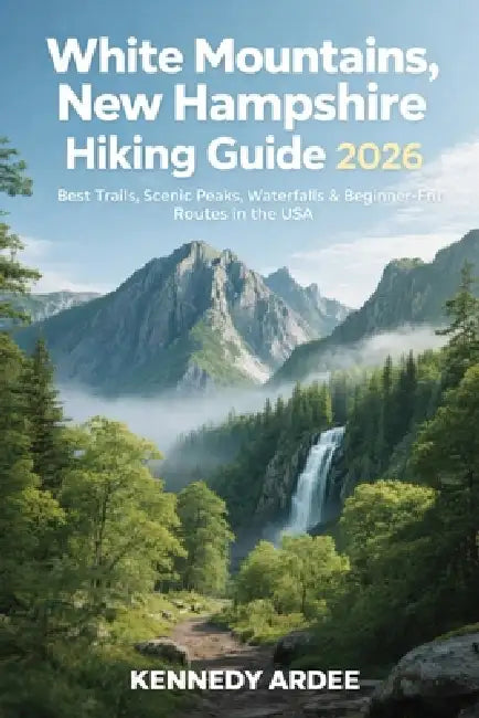 White Mountains, New Hampshire Hiking Guide 2026: Best Trails, Scenic Peaks, Waterfalls & Beginner-Friendly Routes in the USA by Kennedy Ardee