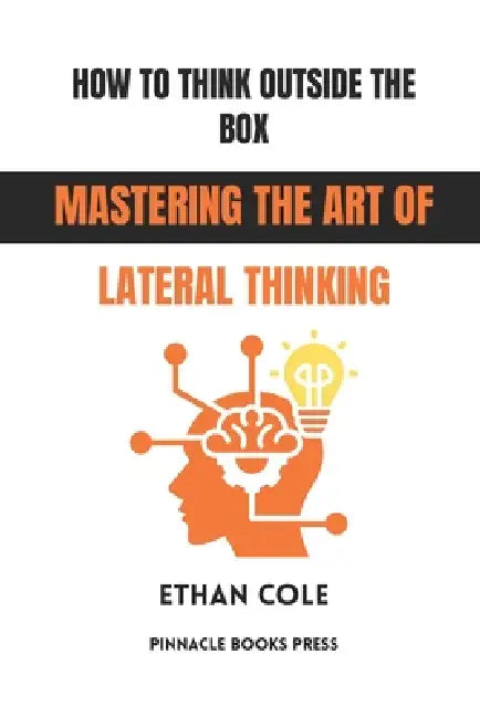 How to Think Outside the Box: Mastering the Art of Lateral Thinking by Ethan Cole