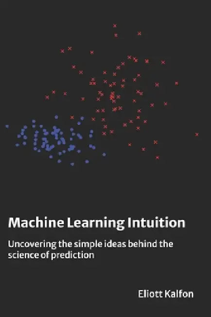 Machine Learning Intuition: Uncovering the simple ideas behind the science of prediction by Eliott Kalfon