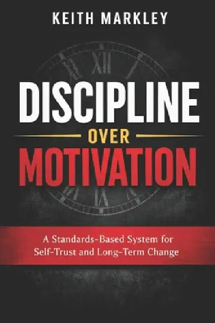 Discipline Over Motivation: A Standards-Based System for Self-Trust and Long-Term Change by Keith David Markley