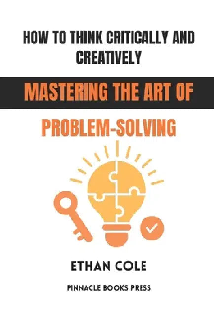 How to Think Critically and Creatively: Mastering the Art of Problem-Solving by Ethan Cole