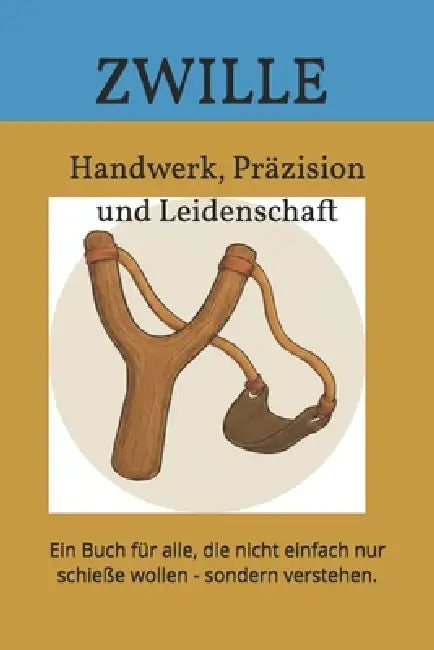 ZWILLE - Handwerk, Präzision und Leidenschaft: Die Zwille ist weit mehr als ein Kinderspielzeug. Grundlagen, Bauweisen und Wissenswertes für Einsteige by Thorsten Bulka
