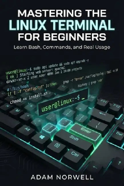 Mastering the Linux Terminal for Beginners: Learn Bash, Commands, and Real Usage by Adam Norwell