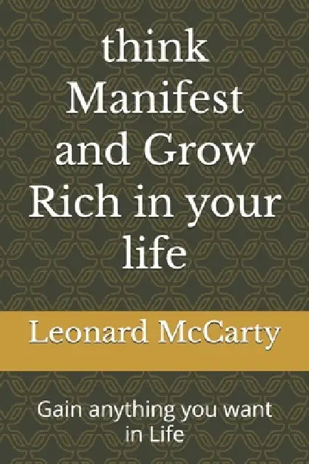 think Manifest and Grow Rich in your life: Gain anything you want in Life by Leonard McCarty