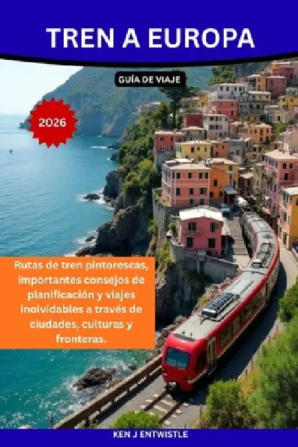 Tren a Europa GUÍA DE VIAJE 2026: Rutas de tren pintorescas, importantes consejos de planificación y viajes inolvidables a través de ciudades, cultura by Ken Entwistle