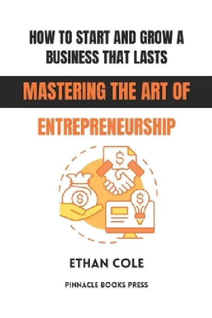 How to Start and Grow a Business That Lasts: Mastering the Art of Entrepreneurship by Ethan Cole