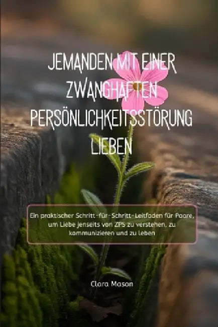 Jemanden Mit Einer Zwanghaften Persönlichkeitsstörung Lieben: Ein praktischer Schritt-für-Schritt-Leitfaden für Paare, um Liebe jenseits von ZPS zu ve by Clara Mason