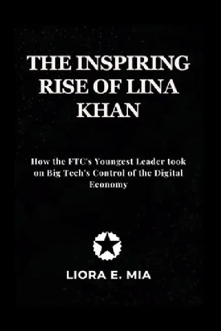 The inspiring rise Of Lina Khan: How the FTC's Youngest Leader took on Big Tech's Control of the Digital Economy by Liora E. Mia