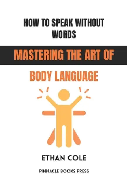 How to Speak Without Words: Mastering the Art of Body Language by Ethan Cole