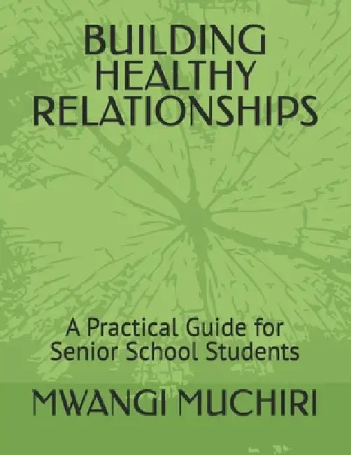 Building Healthy Relationships: A Practical Guide for Senior School Students by Mwangi Muchiri