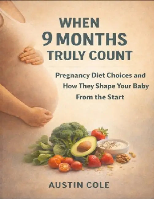 When 9 Months Truly Count: Pregnancy Diet Choices And How They Shape Your Baby From The Start by Austin Cole
