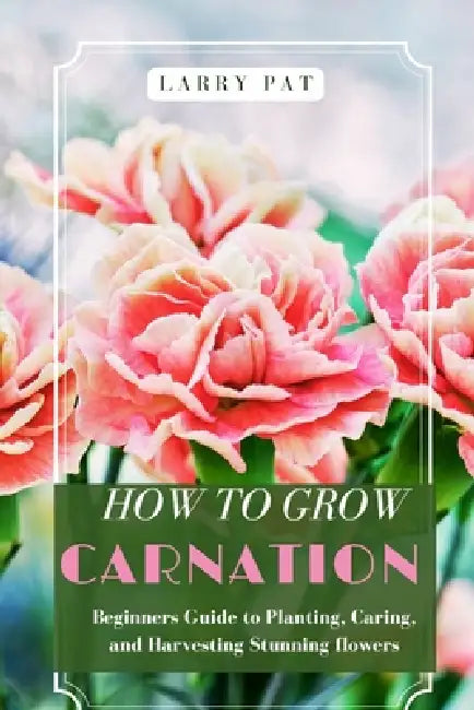 How to Grow Carnation: Beginners guide to planting, caring and harvesting stunning flowers by Larry Pat