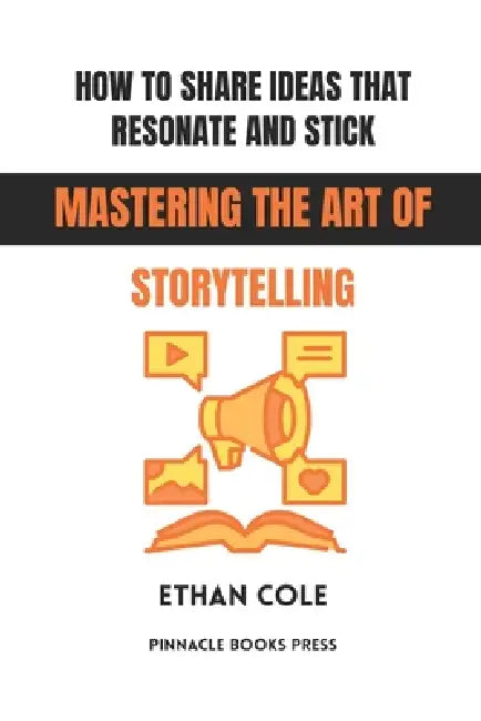 How to Share Ideas That Resonate and Stick: Mastering the Art of Storytelling by Ethan Cole