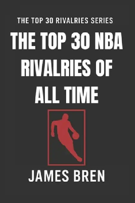 The Top 30 NBA Rivalries of all Time: The Greatest NBA Feuds, Legendary Playoff Battles, and Iconic Matchups That Shaped Basketball History by James Bren