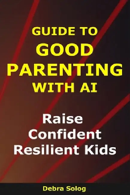 Guide to Good Parenting With AI: Raise Confident, Resilient Kids by Debra Solog