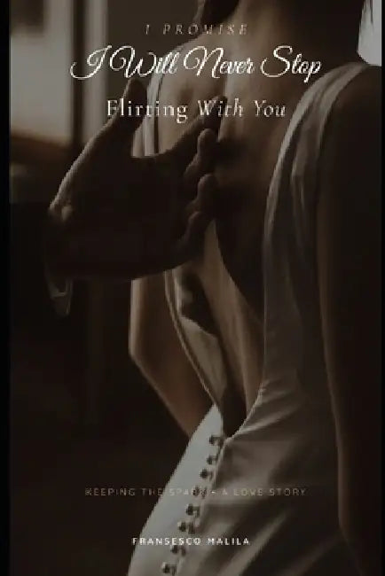 I Promise I Will Never Stop Flirting With You: Keeping the Spark - A Love Story by Fransesco Malila