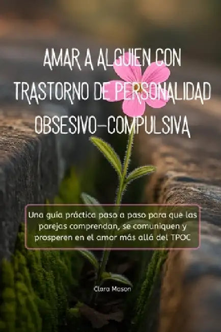 Amar a Alguien Con Trastorno de Personalidad Obsesivo-Compulsiva: Una guía práctica paso a paso para que las parejas comprendan, se comuniquen y prosp by Clara Mason