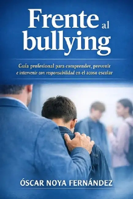 Frente Al Bullying: Guía profesional para comprender, prevenir e intervenir con responsabilidad en el acoso escolar by Oscar Noya Fernandez
