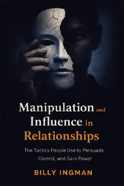 Manipulation and Influence in Relationships: The Tactics People Use to Persuade, Control, and Gain Power by Billy Ingman