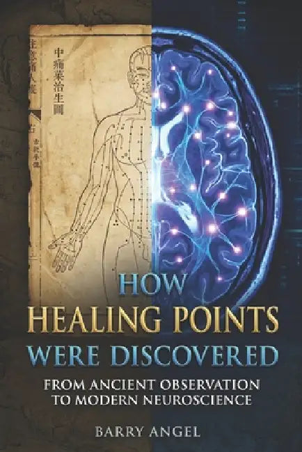 How Healing Points Were Discovered: From Ancient Observation to Modern Neuroscience: A Scientific Exploration of Pain, Reflexes, Fascia, and Body Regu by Barry Angel