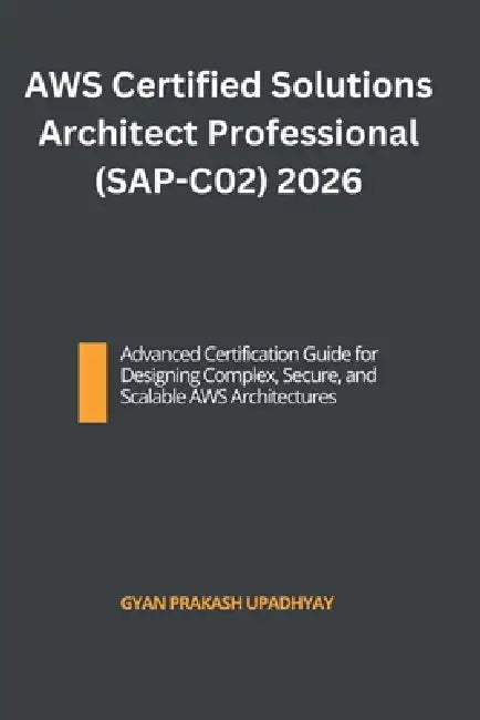 AWS Certified Solutions Architect Professional (SAP-C02) 2026: Advanced Certification Guide for Designing Complex, Secure, and Scalable AWS Architectu by Gyan Prakash Upadhyay