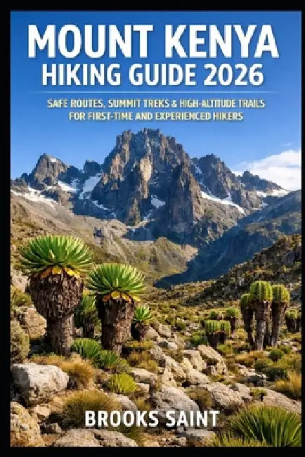 Mount Kenya Hiking Guide 2026: Safe Routes, Summit Treks & High-Altitude Trails for First-Time and Experienced Hikers by Brooks Saint