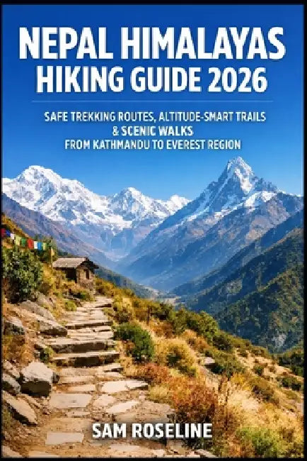 Nepal Himalayas Hiking Guide 2026: Safe Trekking Routes, Altitude-Smart Trails & Scenic Walks from Kathmandu to Everest Region by Sam Roseline