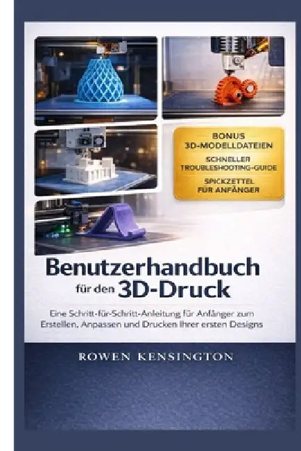 Benutzerhandbuch für den 3D-Druck: Eine Schritt-für-Schritt-Anleitung für Anfänger zum Erstellen, Anpassen und Drucken Ihrer ersten DesignsRowen Kensi by Rowen Kensington