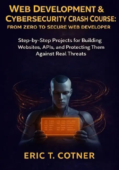 Web Development & Cybersecurity Crash Course: From Zero to Secure Web Developer: Step-by-Step Projects for Building Websites, APIs, and Protecting The by Eric T. Conter