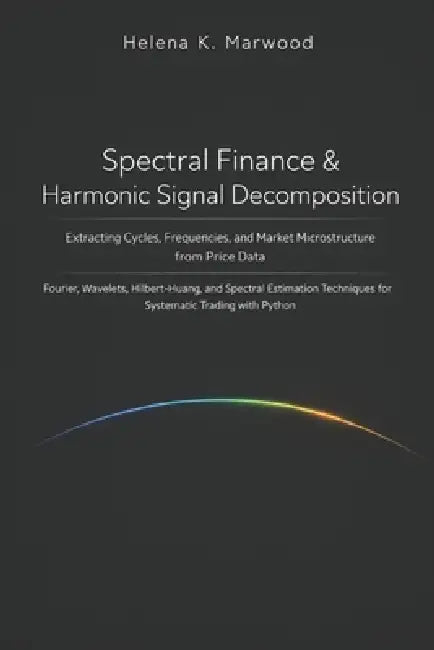 Spectral Finance & Harmonic Signal Decomposition: Extracting Cycles, Frequencies, and Market Microstructure from Price Data by Alice Schwartz, Helena K. Marwood