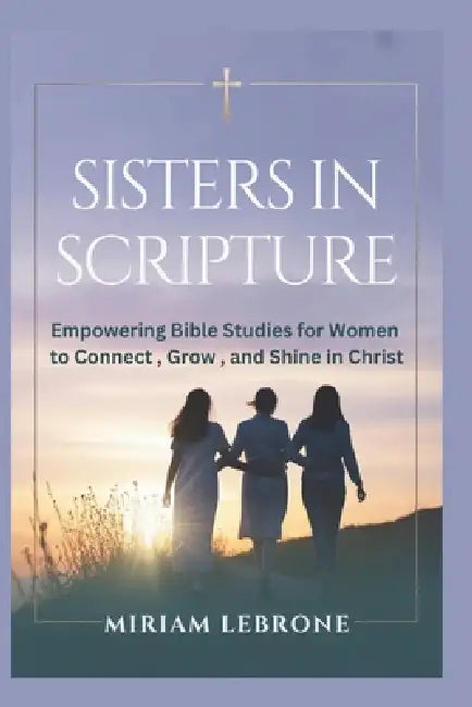 Sisters in Scripture: Empowering Bible Studies for Women to Connect, Grow, and Shine in Christ by Miriam Lebrone