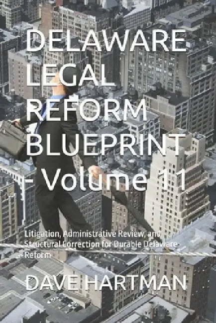 DELAWARE LEGAL REFORM BLUEPRINT - Volume 11: Litigation, Administrative Review, and Structural Correction for Durable Delaware Reform by Dave Hartman