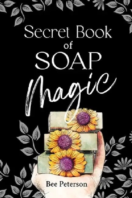 Secret Book Of Soap Magic: Complete Guide to Soap Dough Artistry and Cold Process Soap Making with Recipes, Techniques, and Soap Making Wisdom by Bee Peterson